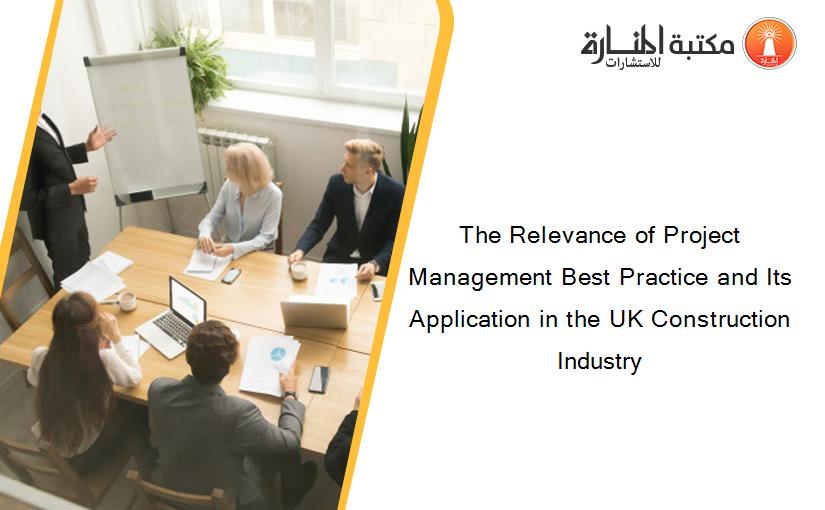 The Relevance of Project Management Best Practice and Its Application in the UK Construction Industry