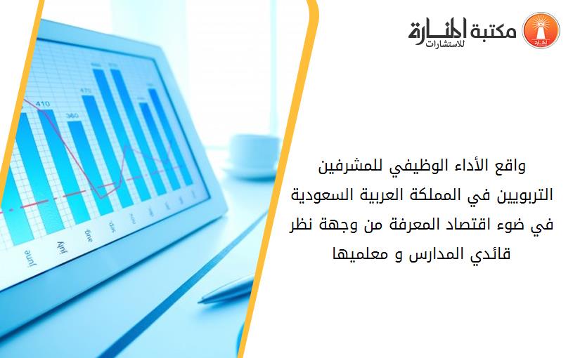 واقع الأداء الوظيفي للمشرفين التربويين في المملكة العربية السعودية في ضوء اقتصاد المعرفة من وجهة نظر قائدي المدارس و معلميها