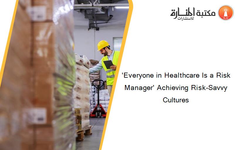 'Everyone in Healthcare Is a Risk Manager' Achieving Risk-Savvy Cultures