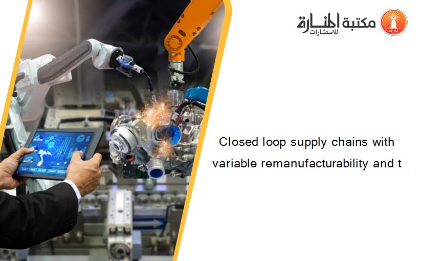 Closed loop supply chains with variable remanufacturability and t