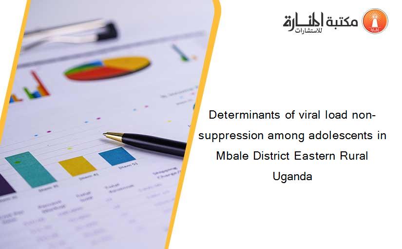 Determinants of viral load non-suppression among adolescents in Mbale District Eastern Rural Uganda