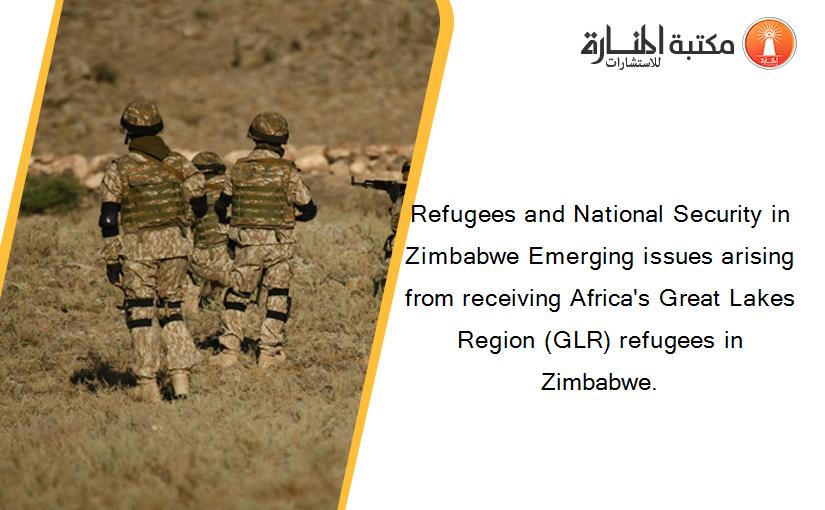Refugees and National Security in Zimbabwe Emerging issues arising from receiving Africa's Great Lakes Region (GLR) refugees in Zimbabwe.