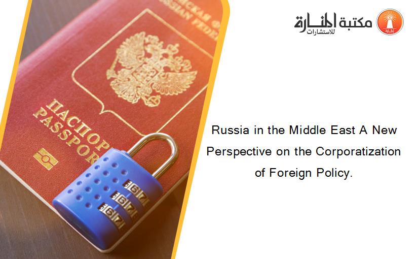 Russia in the Middle East A New Perspective on the Corporatization of Foreign Policy.