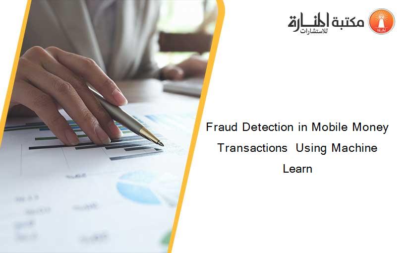 Fraud Detection in Mobile Money Transactions  Using Machine Learn