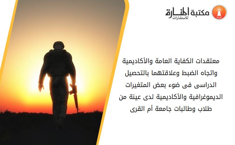 معتقدات الكفاية العامة والأكاديمية واتجاه الضبط وعلاقتهما بالتحصيل الدراسى فى ضوء بعض المتغيرات الديموغرافية والأكاديمية لدى عينة من طلاب وطالبات جامعة أم القرى