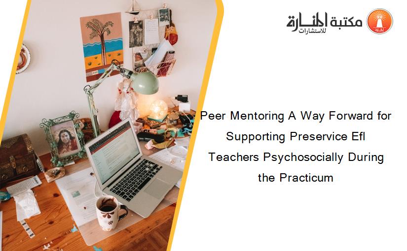 Peer Mentoring A Way Forward for Supporting Preservice Efl Teachers Psychosocially During the Practicum