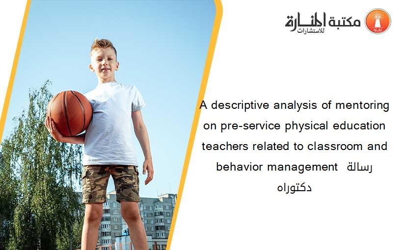 A descriptive analysis of mentoring on pre-service physical education teachers related to classroom and behavior management رسالة دكتوراه