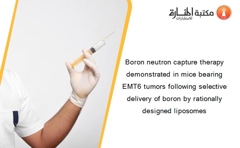 Boron neutron capture therapy demonstrated in mice bearing EMT6 tumors following selective delivery of boron by rationally designed liposomes