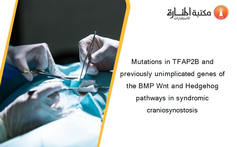 Mutations in TFAP2B and previously unimplicated genes of the BMP Wnt and Hedgehog pathways in syndromic craniosynostosis