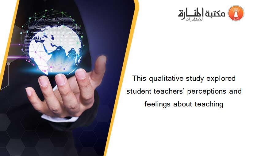 This qualitative study explored student teachers’ perceptions and feelings about teaching