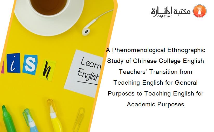A Phenomenological Ethnographic Study of Chinese College English Teachers' Transition from Teaching English for General Purposes to Teaching English for Academic Purposes