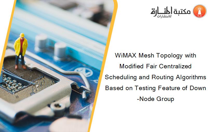 WiMAX Mesh Topology with Modified Fair Centralized Scheduling and Routing Algorithms Based on Testing Feature of Down-Node Group