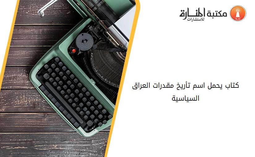 كتاب يحمل اسم تأريخ مقدرات العراق السياسية