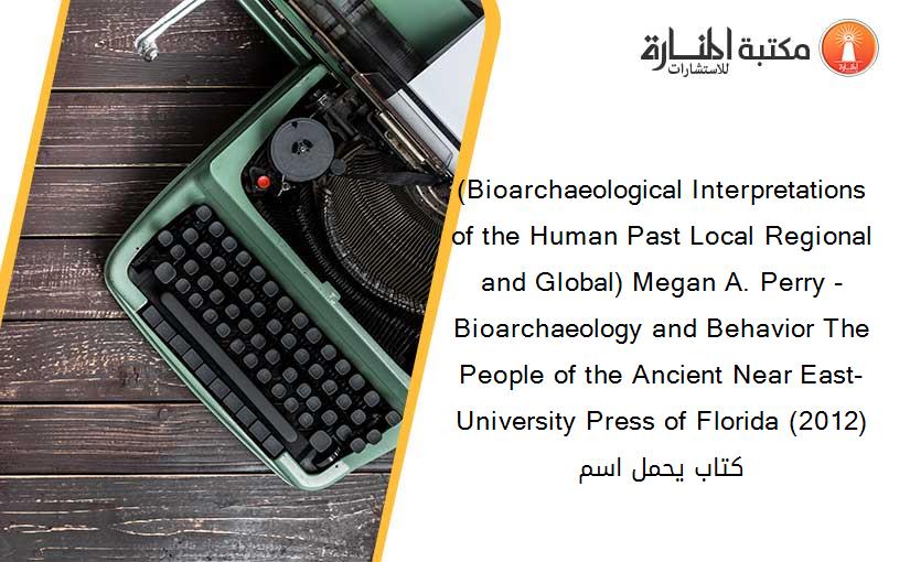 (Bioarchaeological Interpretations of the Human Past Local Regional and Global) Megan A. Perry - Bioarchaeology and Behavior The People of the Ancient Near East-University Press of Florida (2012) كتاب يحمل اسم