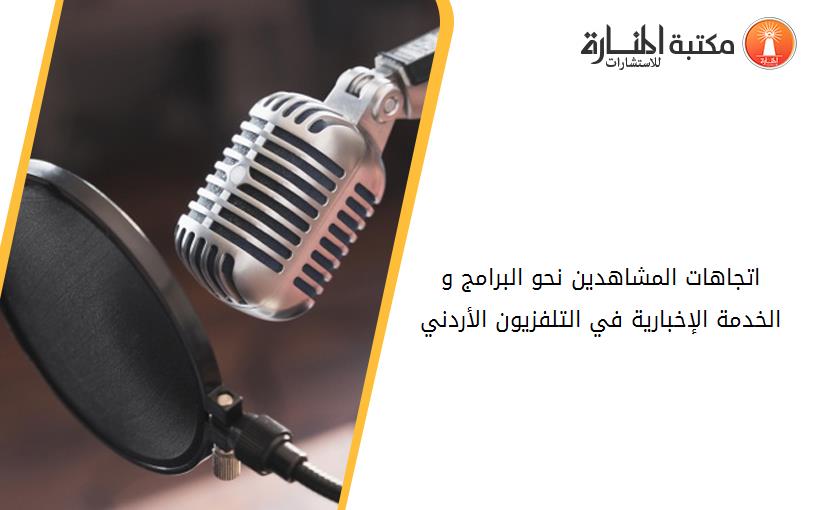 اتجاهات المشاهدين نحو البرامج و الخدمة الإخبارية في التلفزيون الأردني