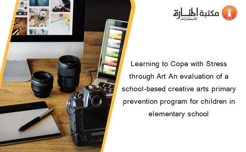 Learning to Cope with Stress through Art An evaluation of a school-based creative arts primary prevention program for children in elementary school
