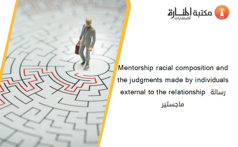 Mentorship racial composition and the judgments made by individuals external to the relationship رسالة ماجستير