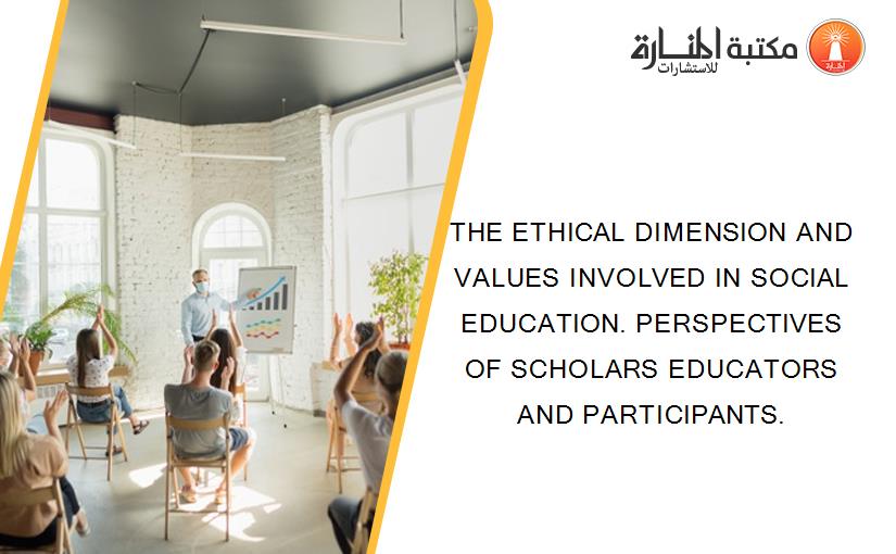 THE ETHICAL DIMENSION AND VALUES INVOLVED IN SOCIAL EDUCATION. PERSPECTIVES OF SCHOLARS EDUCATORS AND PARTICIPANTS.