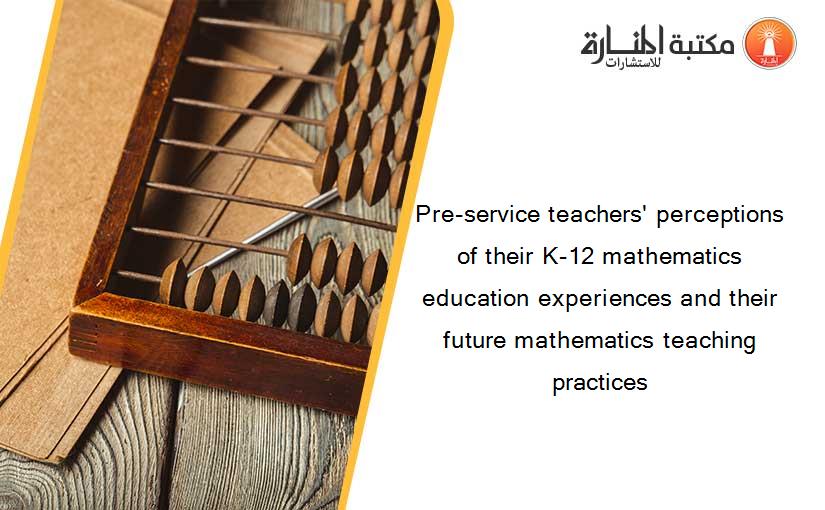 Pre-service teachers' perceptions of their K-12 mathematics education experiences and their future mathematics teaching practices