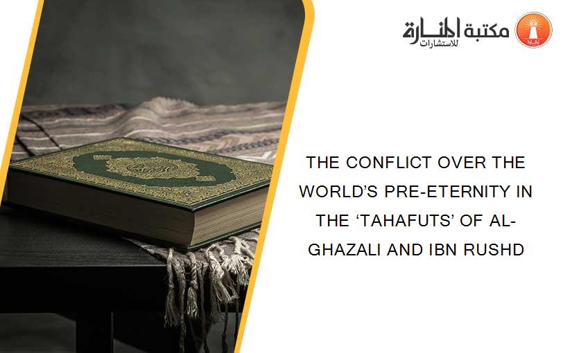 THE CONFLICT OVER THE WORLD’S PRE-ETERNITY IN THE ‘TAHAFUTS’ OF AL-GHAZALI AND IBN RUSHD