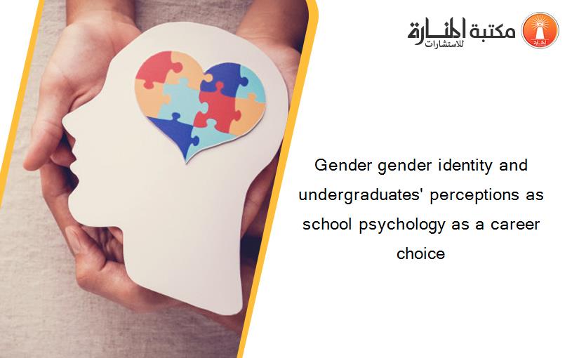 Gender gender identity and undergraduates' perceptions as school psychology as a career choice