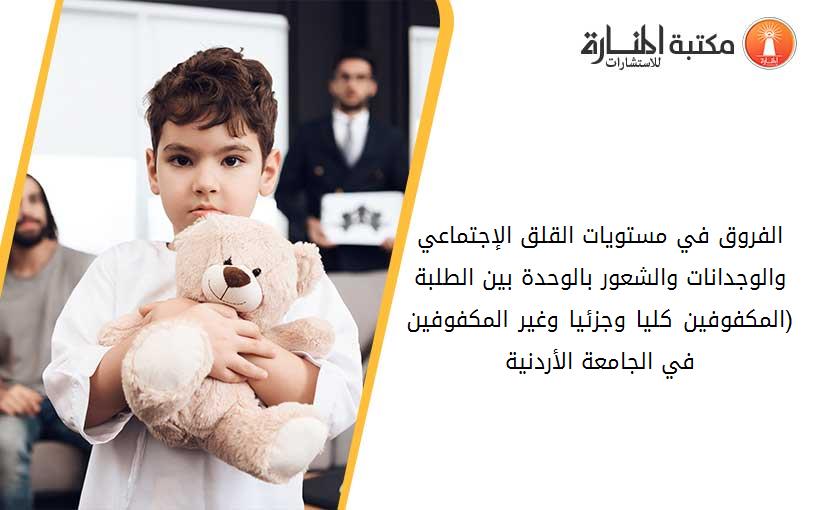 الفروق في مستويات القلق الإجتماعي والوجدانات والشعور بالوحدة بين الطلبة (المكفوفين كليا وجزئيا وغير المكفوفين في الجامعة الأردنية)