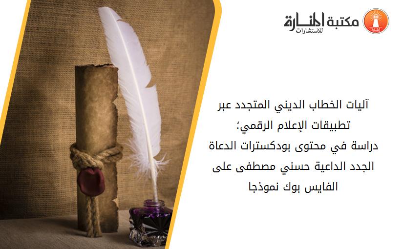 آليات الخطاب الديني المتجدد عبر تطبيقات الإعلام الرقمي؛                   دراسة في محتوى بودكسترات الدعاة الجدد_ الداعية حسني مصطفى على الفايس بوك نموذجا.