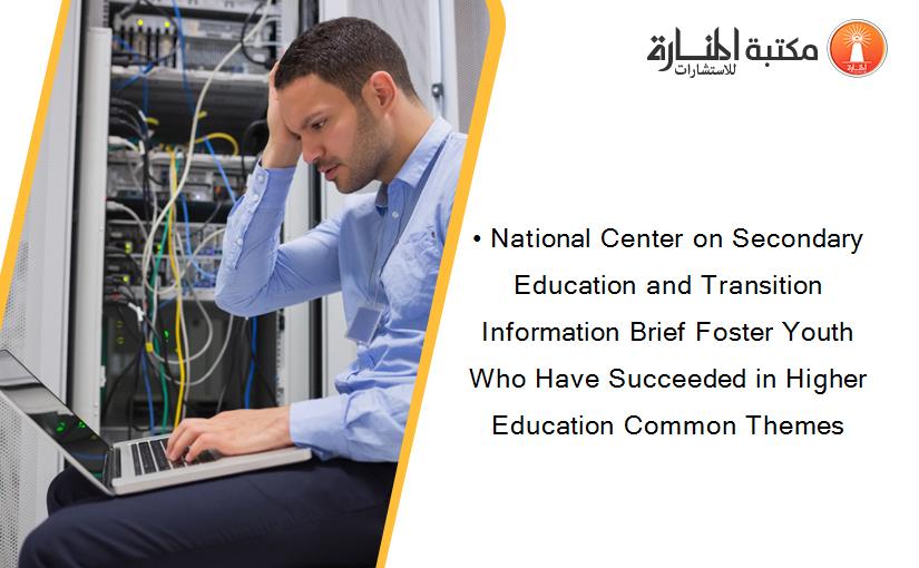 • National Center on Secondary Education and Transition Information Brief Foster Youth Who Have Succeeded in Higher Education Common Themes