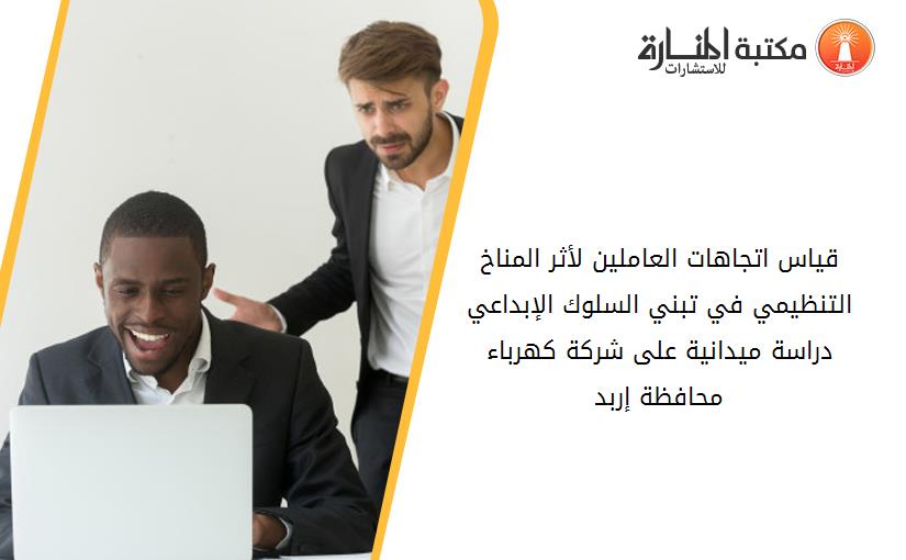 قياس اتجاهات العاملين لأثر المناخ التنظيمي في تبني السلوك الإبداعي  دراسة ميدانية على شركة كهرباء محافظة إربد