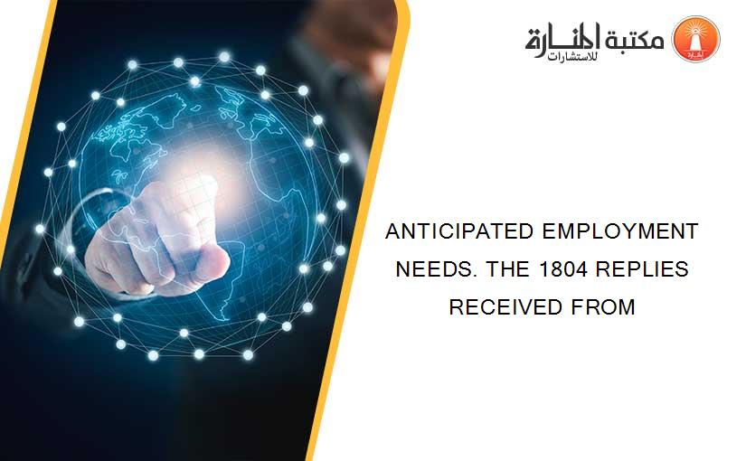 ANTICIPATED EMPLOYMENT NEEDS. THE 1804 REPLIES RECEIVED FROM