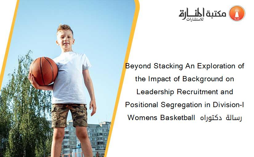 Beyond Stacking An Exploration of the Impact of Background on Leadership Recruitment and Positional Segregation in Division-I Womens Basketball  رسالة دكتوراه