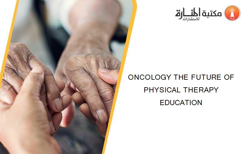 ONCOLOGY THE FUTURE OF PHYSICAL THERAPY EDUCATION
