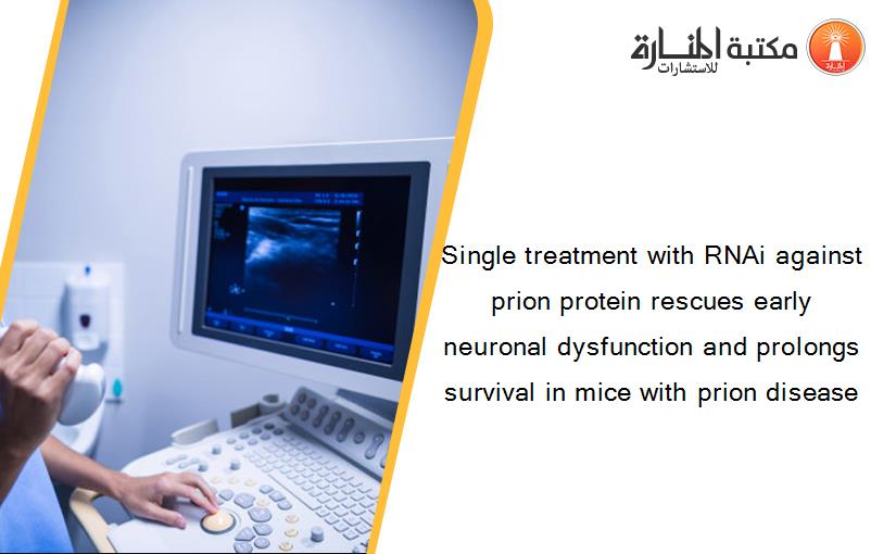 Single treatment with RNAi against prion protein rescues early neuronal dysfunction and prolongs survival in mice with prion disease