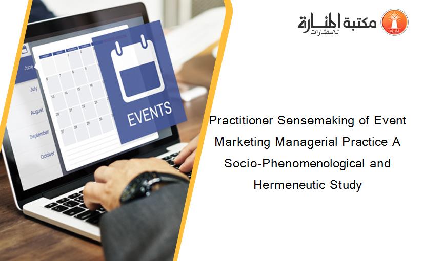 Practitioner Sensemaking of Event Marketing Managerial Practice A Socio-Phenomenological and Hermeneutic Study