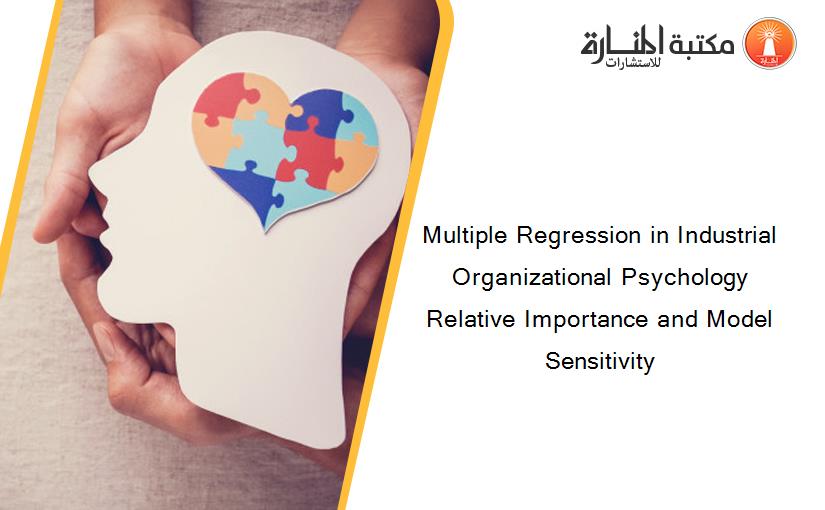 Multiple Regression in Industrial Organizational Psychology Relative Importance and Model Sensitivity