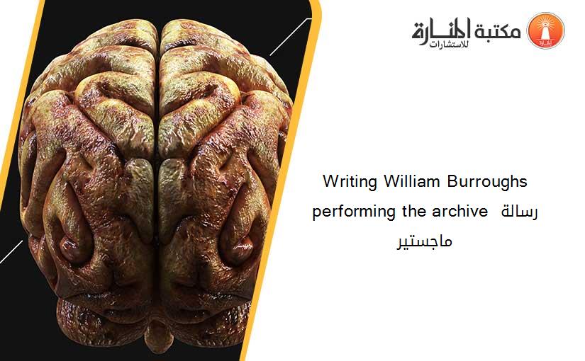 Writing William Burroughs performing the archive رسالة ماجستير