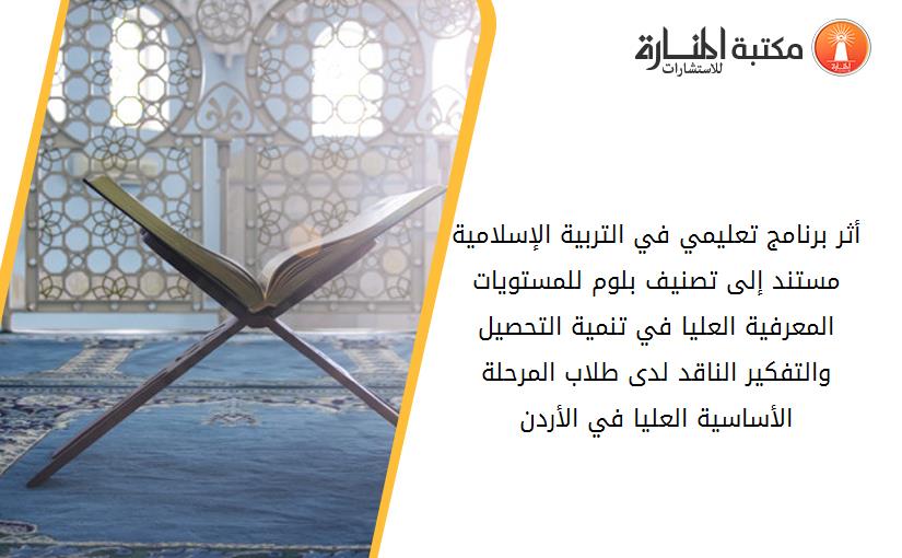 أثر برنامج تعليمي في التربية الإسلامية مستند إلى تصنيف بلوم للمستويات المعرفية العليا في تنمية التحصيل والتفكير الناقد لدى طلاب المرحلة الأساسية العليا في الأردن