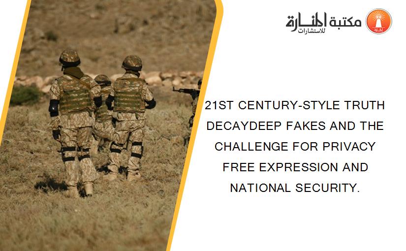 21ST CENTURY-STYLE TRUTH DECAYDEEP FAKES AND THE CHALLENGE FOR PRIVACY FREE EXPRESSION AND NATIONAL SECURITY.