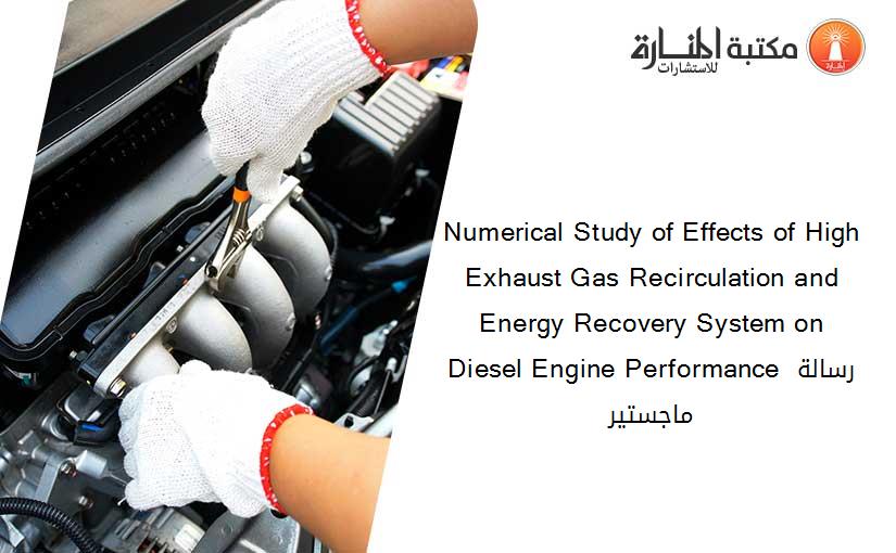 Numerical Study of Effects of High Exhaust Gas Recirculation and Energy Recovery System on Diesel Engine Performance رسالة ماجستير