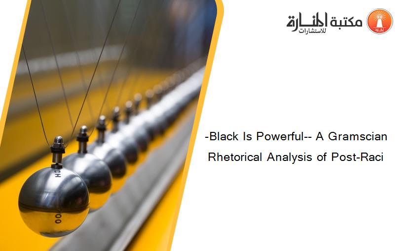 -Black Is Powerful-- A Gramscian Rhetorical Analysis of Post-Raci
