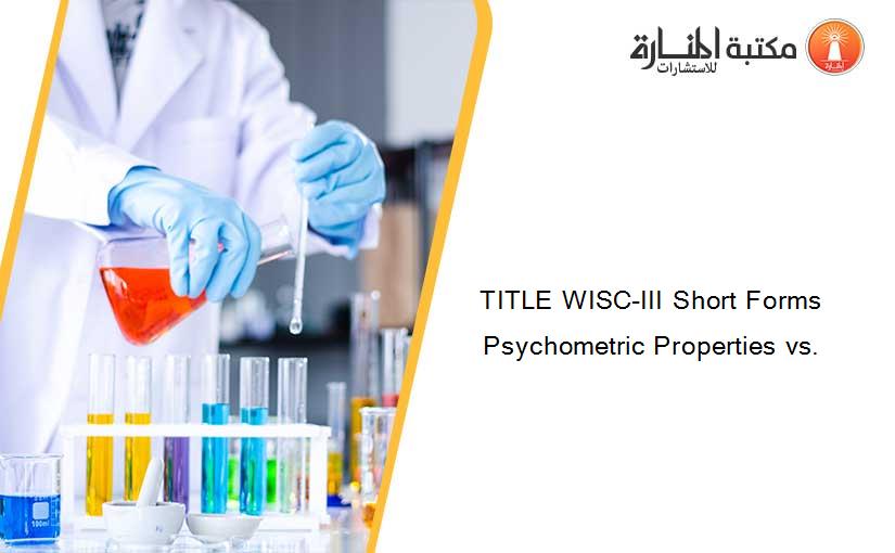TITLE WISC-III Short Forms Psychometric Properties vs.