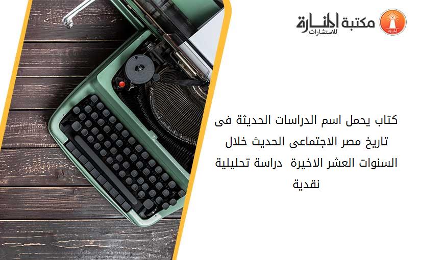 كتاب يحمل اسم الدراسات الحديثة فى تاريخ مصر الاجتماعى الحديث خلال السنوات العشر الاخيرة - دراسة تحليلية نقدية