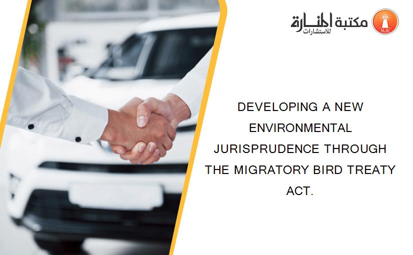 DEVELOPING A NEW ENVIRONMENTAL JURISPRUDENCE THROUGH THE MIGRATORY BIRD TREATY ACT.