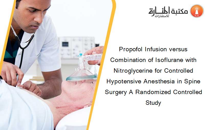 Propofol Infusion versus Combination of Isoflurane with Nitroglycerine for Controlled Hypotensive Anesthesia in Spine Surgery A Randomized Controlled Study