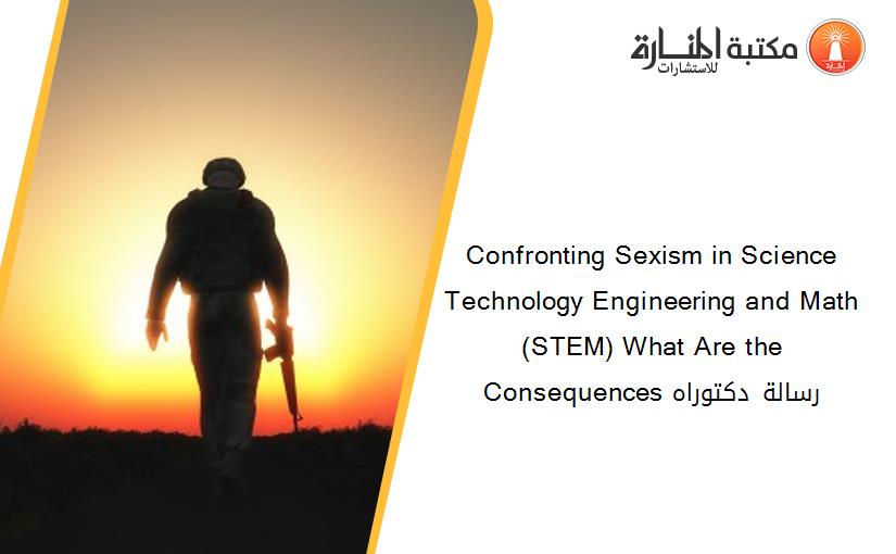 Confronting Sexism in Science Technology Engineering and Math (STEM) What Are the Consequences رسالة دكتوراه