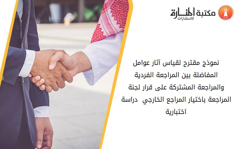 نموذج مقترح لقياس آثار عوامل المفاضلة بين المراجعة الفردية والمراجعة المشترکة على قرار لجنة المراجعة باختيار المراجع الخارجي - دراسة اختبارية