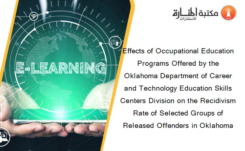 Effects of Occupational Education Programs Offered by the Oklahoma Department of Career and Technology Education Skills Centers Division on the Recidivism Rate of Selected Groups of Released Offenders in Oklahoma