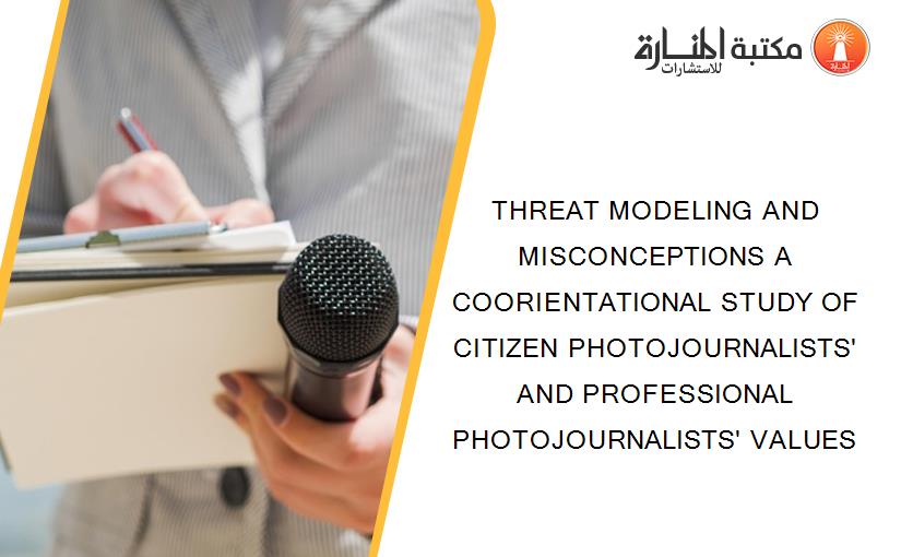 THREAT MODELING AND MISCONCEPTIONS A COORIENTATIONAL STUDY OF CITIZEN PHOTOJOURNALISTS' AND PROFESSIONAL PHOTOJOURNALISTS' VALUES