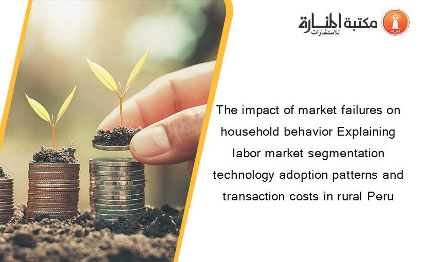 The impact of market failures on household behavior Explaining labor market segmentation technology adoption patterns and transaction costs in rural Peru