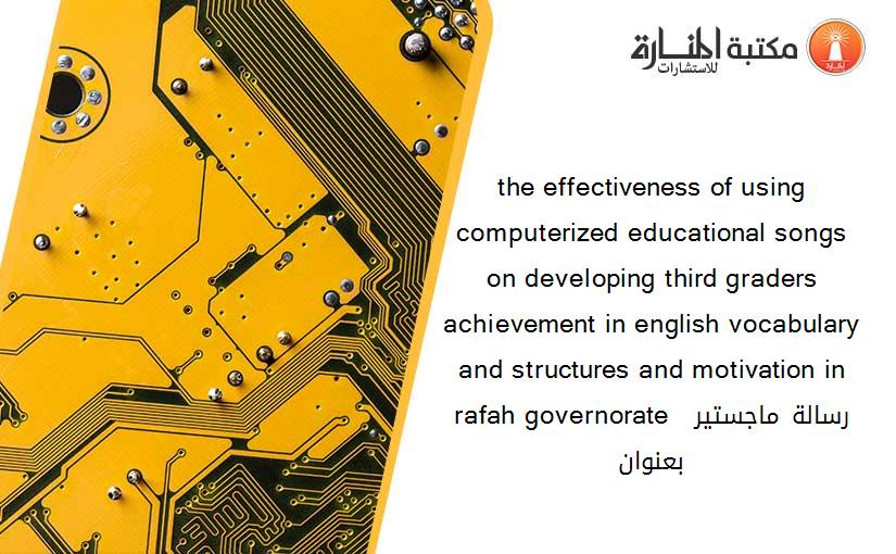 the effectiveness of using computerized educational songs on developing third graders achievement in english vocabulary and structures and motivation in rafah governorate  رسالة ماجستير بعنوان